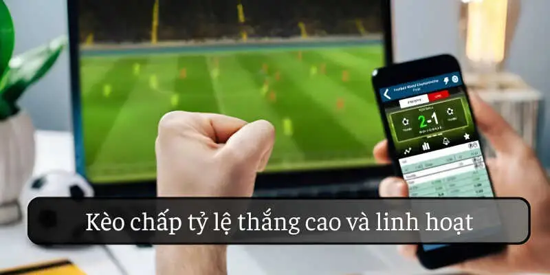 Kèo chấp hấp dẫn nhờ tỷ lệ thắng cao và linh hoạt